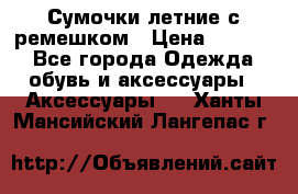 Сумочки летние с ремешком › Цена ­ 4 000 - Все города Одежда, обувь и аксессуары » Аксессуары   . Ханты-Мансийский,Лангепас г.